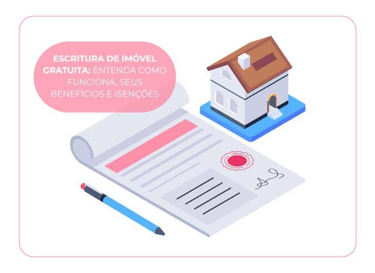 Escritura de Imóvel Gratuita: entenda como funciona, seus benefícios e isenções