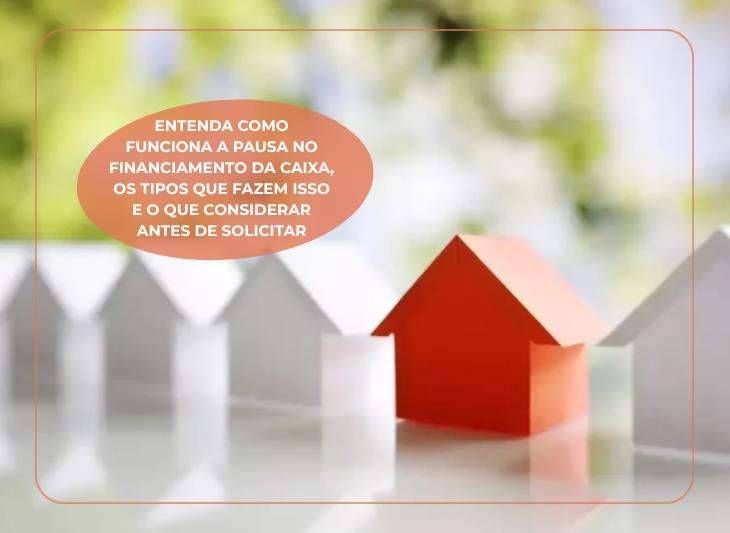 Entenda como funciona a pausa no financiamento da Caixa, os tipos que fazem isso e o que considerar antes de solicitar